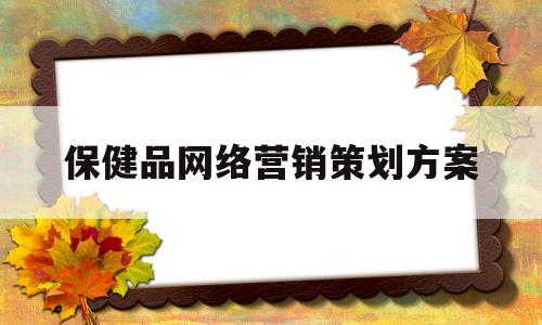 保健品网络营销策划方案(保健品网络销售)