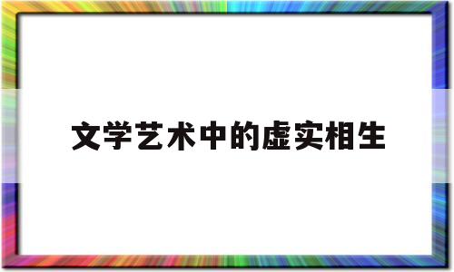 文学艺术中的虚实相生(中国艺术中的虚实相生的内涵)