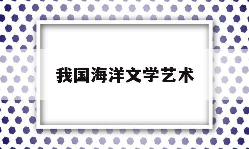 我国海洋文学艺术(我国海洋文学艺术中潜藏着怎样的生活美学)