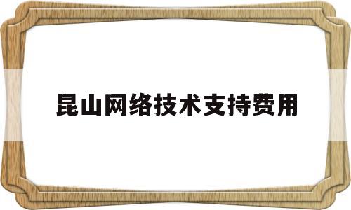 昆山网络技术支持费用(网络技术服务是什么意思)