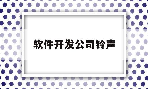 软件开发公司铃声(软件开发公司叫什么名字比较好)