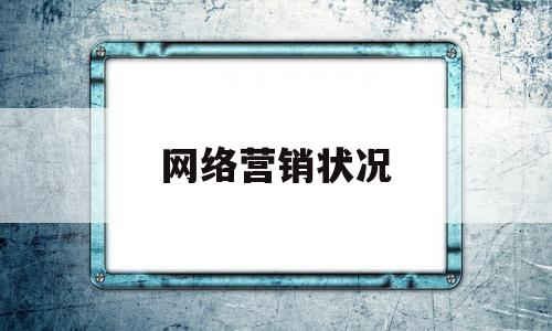 网络营销状况(网络营销状况分析报告)