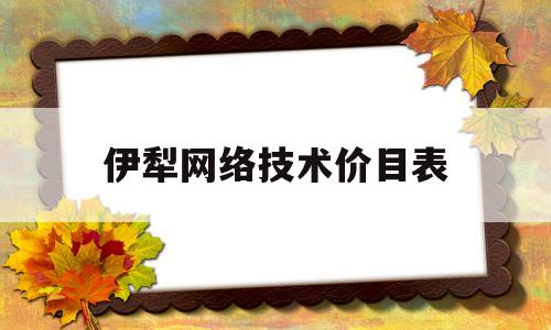 伊犁网络技术价目表(伊犁技师培训学院官网)