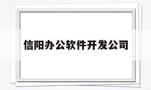 信阳办公软件开发公司(信阳办公软件开发公司排名)