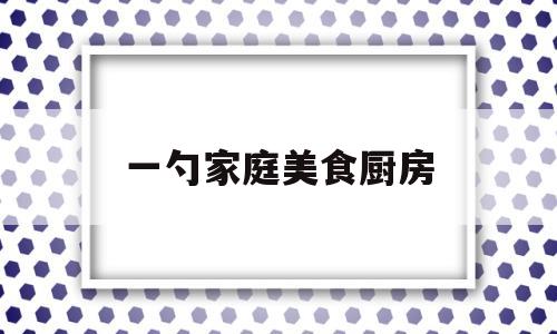 一勺家庭美食厨房(厨房一勺是多少)