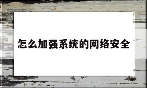 怎么加强系统的网络安全(怎样加强网络安全性)