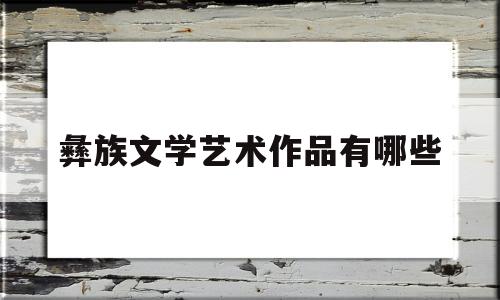 彝族文学艺术作品有哪些(彝族的文学)