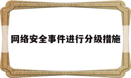 网络安全事件进行分级措施(网络安全事件进行分级措施不包括)