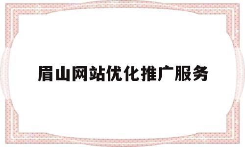 眉山网站优化推广服务(眉山网络科技有限公司)