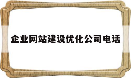 企业网站建设优化公司电话(网站建设优化哪家公司好)