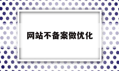 网站不备案做优化(网站如果不备案)