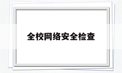 全校网络安全检查(校园网络安全检查)