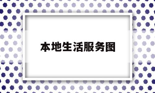 本地生活服务图(本地生活服务类app有哪些)