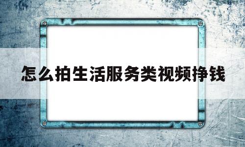 怎么拍生活服务类视频挣钱(怎样拍摄生活短片)