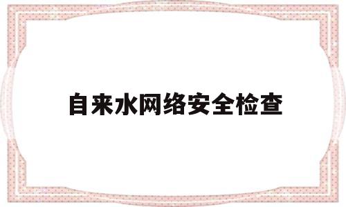 自来水网络安全检查(自来水网络安全检查记录)