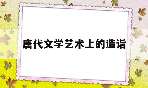 唐代文学艺术上的造诣(唐代文学艺术成就)