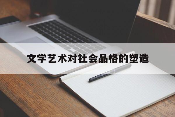 文学艺术对社会品格的塑造(文学艺术对社会的影响)