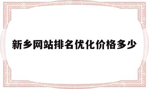 新乡网站排名优化价格多少(新乡百度网站优化排名)