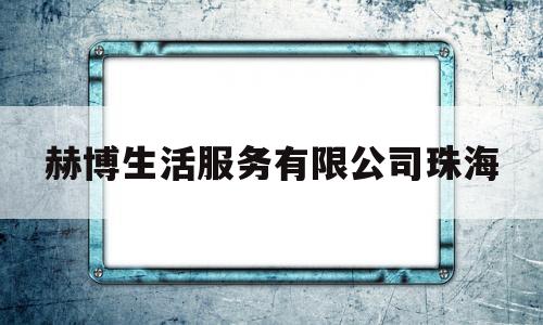 赫博生活服务有限公司珠海(赫博陶瓷是广东产的吗)