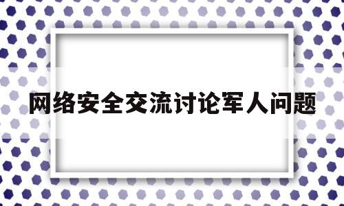 网络安全交流讨论军人问题(军人网络安全心得体会1500字左右)