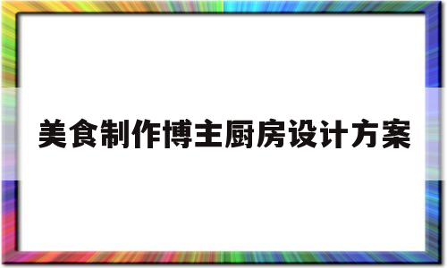 美食制作博主厨房设计方案(厨房设计方案)