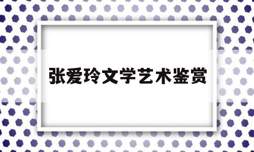 张爱玲文学艺术鉴赏(浅析张爱玲的文学风格)