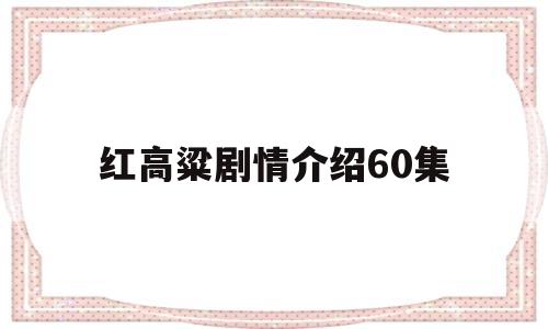 红高粱剧情介绍60集(电视剧红高粱剧情简介)