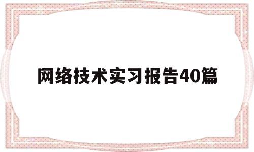 网络技术实习报告40篇(网络技术实践心得1500)