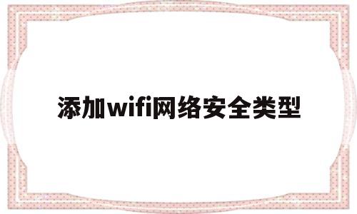 添加wifi网络安全类型(wlan添加网络安全性怎么选择)