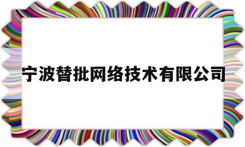 宁波替批网络技术有限公司(宁波易什网络技术有限公司)