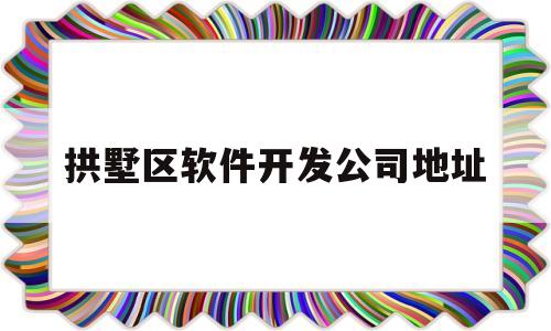 拱墅区软件开发公司地址(拱墅区软件开发公司地址查询)