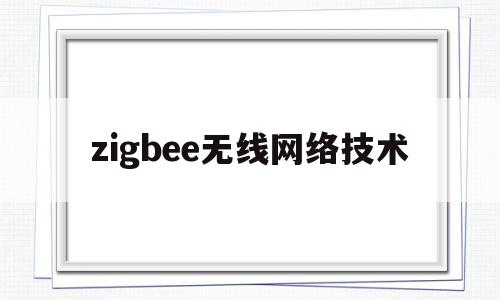 zigbee无线网络技术(zigbee无线网络技术用于什么无线连接)