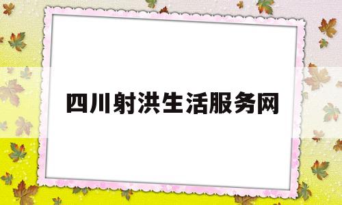 四川射洪生活服务网(四川射洪生活服务网官网)