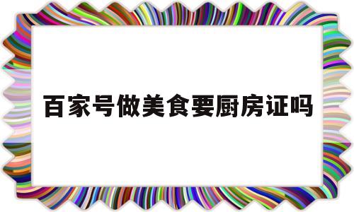 百家号做美食要厨房证吗(百家号做美食领域收益怎么样)