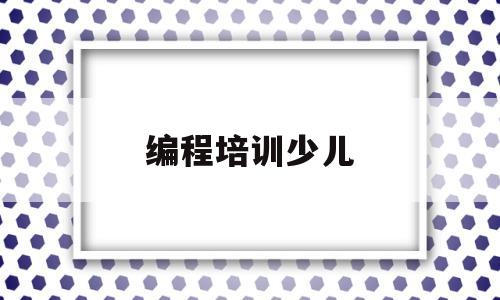 编程培训少儿(少儿编程培训班收费标准)