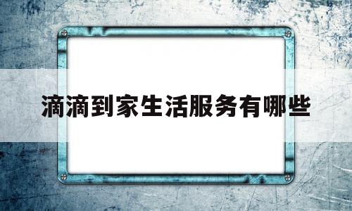 滴滴到家生活服务有哪些(滴滴到家生活服务有哪些平台)