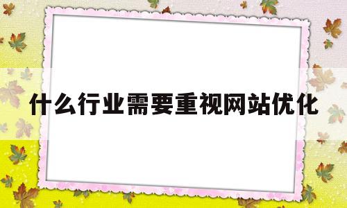 什么行业需要重视网站优化(哪些行业更需要做网址推广)