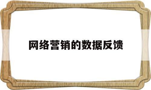 网络营销的数据反馈(网络营销的数据反馈有哪些)