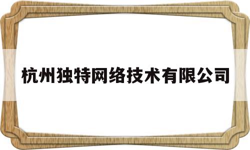 杭州独特网络技术有限公司(杭州独特网络技术有限公司怎么样)