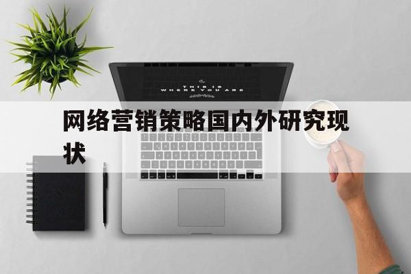 网络营销策略国内外研究现状(网络营销策略国内外研究现状论文)