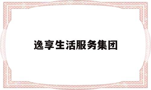 逸享生活服务集团(逸享是什么意思)