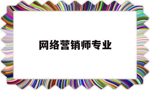 网络营销师专业(网络营销师有用吗)