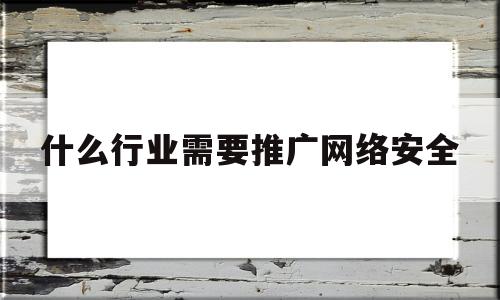 什么行业需要推广网络安全(什么行业需要推广网络安全技术)