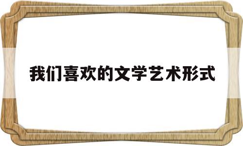 我们喜欢的文学艺术形式(我喜欢的文学或其他艺术形)