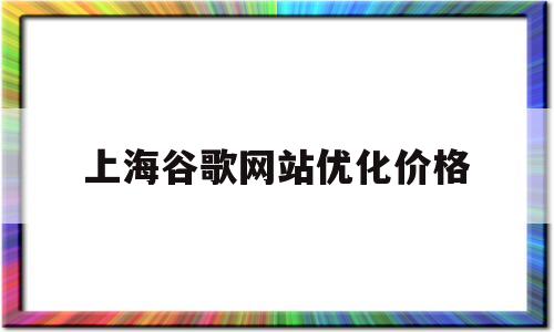 上海谷歌网站优化价格的简单介绍