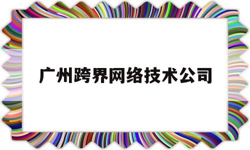 广州跨界网络技术公司(广州跨界网络技术有限公司)