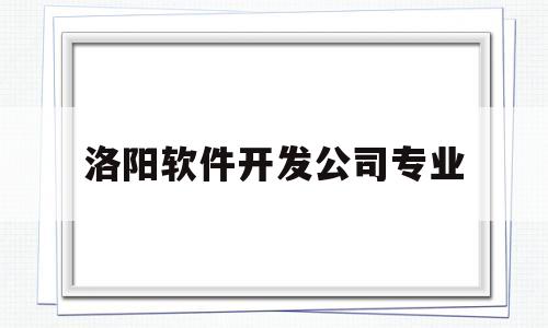 洛阳软件开发公司专业(洛阳的软件公司)