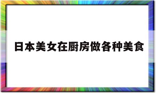 日本美女在厨房做各种美食(日本美女在厨房做各种美食视频)