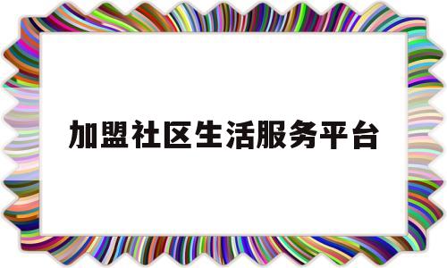 加盟社区生活服务平台(社区服务加盟项目)