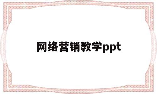 网络营销教学ppt(网络营销教学视频)